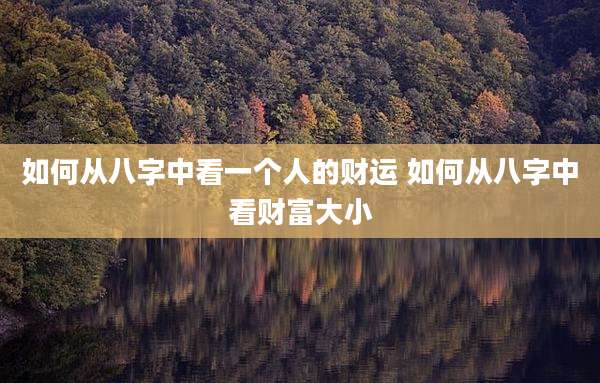 如何从八字中看一个人的财运 如何从八字中看财富大小