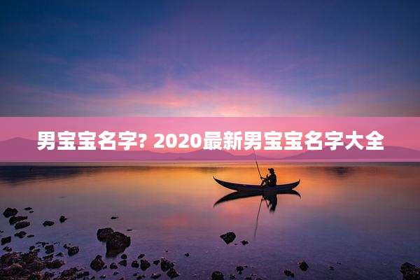 男宝宝名字? 2020最新男宝宝名字大全