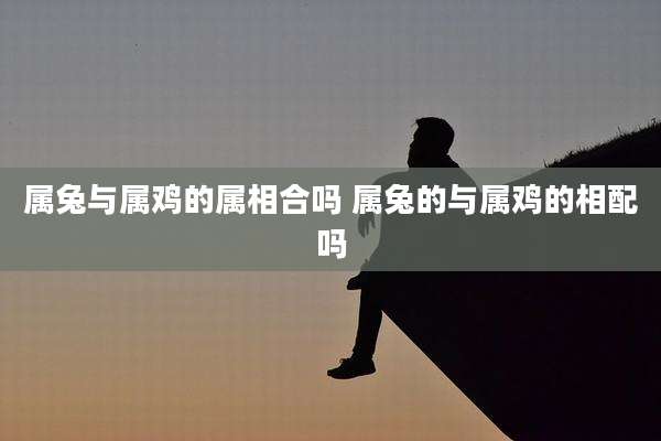 属兔与属鸡的属相合吗 属兔的与属鸡的相配吗