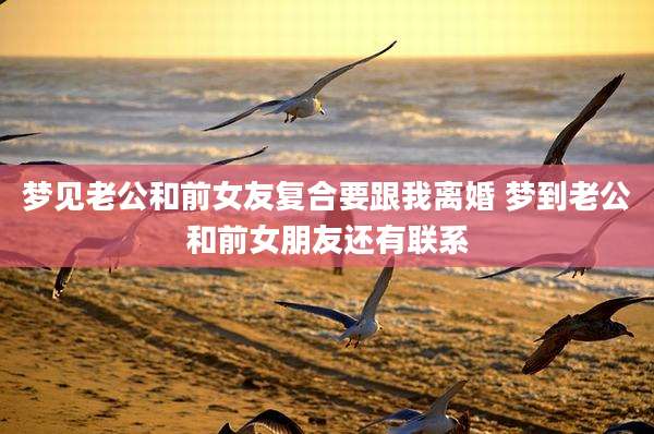 梦见老公和前女友复合要跟我离婚 梦到老公和前女朋友还有联系