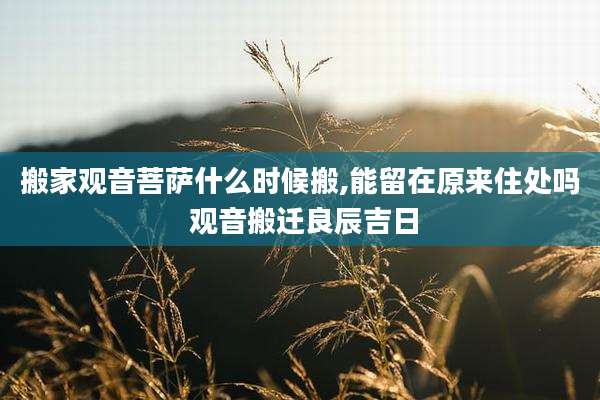 搬家观音菩萨什么时候搬,能留在原来住处吗 观音搬迁良辰吉日