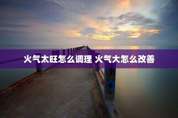火气太旺怎么调理 火气大怎么改善