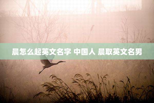 晨怎么起英文名字 中国人 晨取英文名男