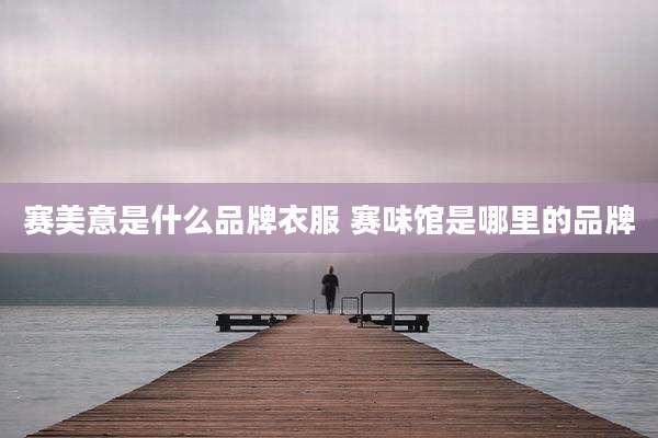 赛美意是什么品牌衣服 赛味馆是哪里的品牌