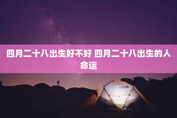 四月二十八出生好不好 四月二十八出生的人命运
