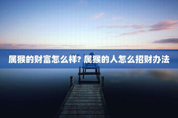 属猴的财富怎么样? 属猴的人怎么招财办法