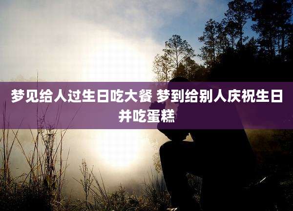梦见给人过生日吃大餐 梦到给别人庆祝生日并吃蛋糕