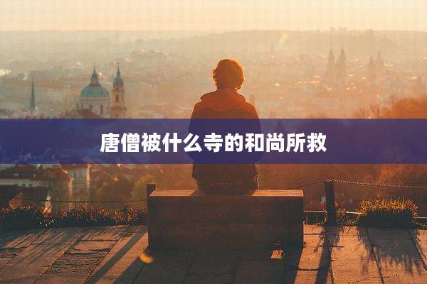 唐僧被什么寺的和尚所救