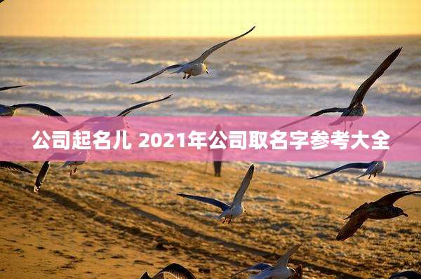 公司起名儿 2021年公司取名字参考大全