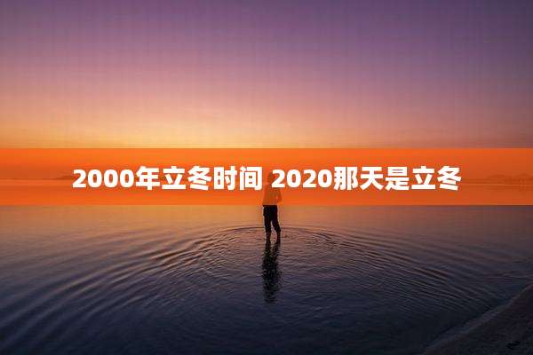 2000年立冬时间 2020那天是立冬
