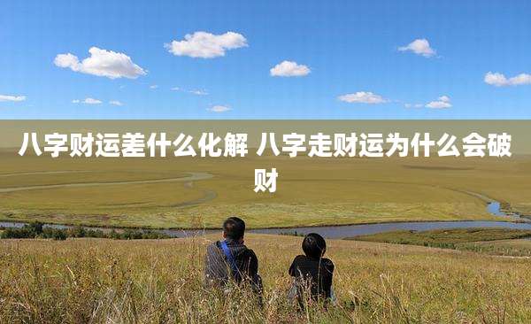 八字财运差什么化解 八字走财运为什么会破财