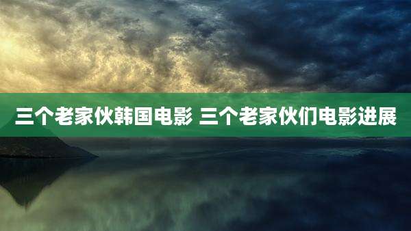 三个老家伙韩国电影 三个老家伙们电影进展