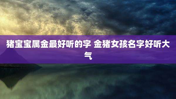 猪宝宝属金最好听的字 金猪女孩名字好听大气