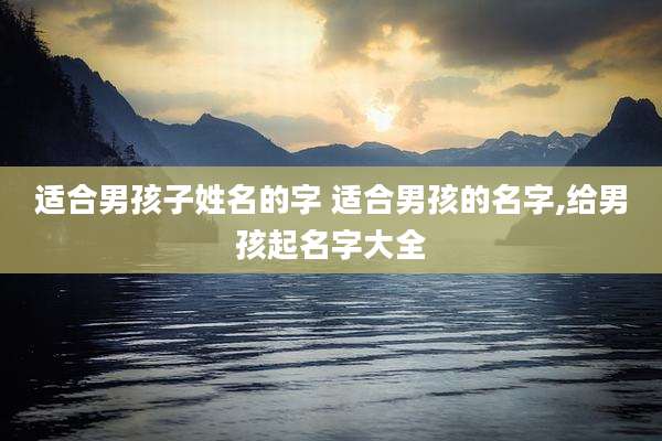 适合男孩子姓名的字 适合男孩的名字,给男孩起名字大全