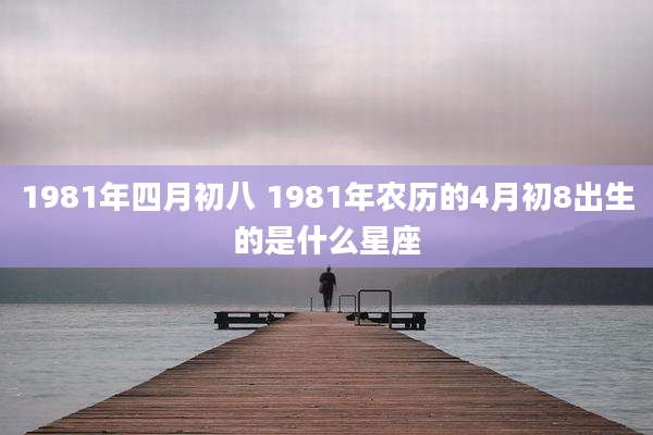 1981年四月初八 1981年农历的4月初8出生的是什么星座
