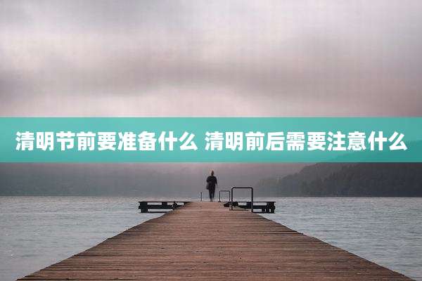 清明节前要准备什么 清明前后需要注意什么