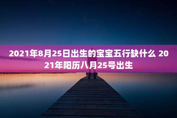2021年8月25日出生的宝宝五行缺什么 2021年阳历八月25号出生