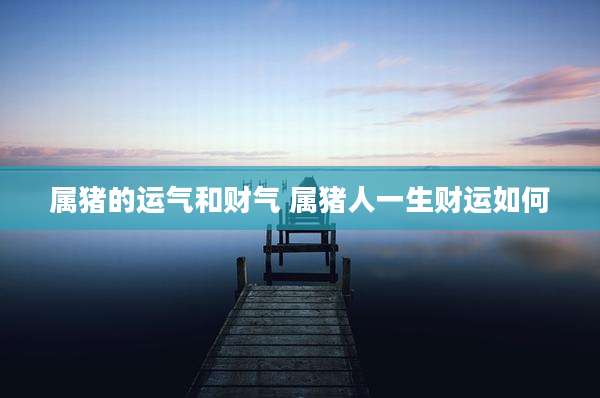 属猪的运气和财气 属猪人一生财运如何