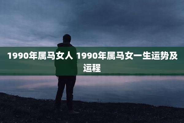 1990年属马女人 1990年属马女一生运势及运程
