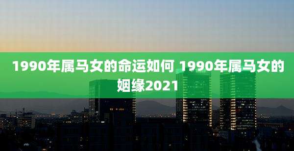 1990年属马女的命运如何 1990年属马女的姻缘2021