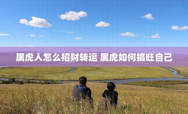 属虎人怎么招财转运 属虎如何搞旺自己