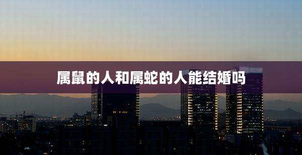 属鼠的人和属蛇的人能结婚吗
