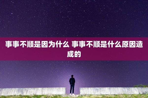 事事不顺是因为什么 事事不顺是什么原因造成的