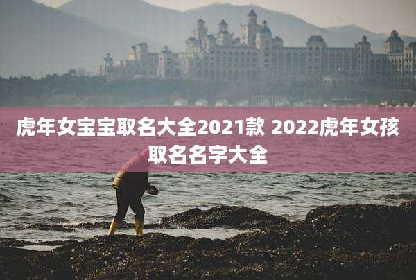 虎年女宝宝取名大全2021款 2022虎年女孩取名名字大全