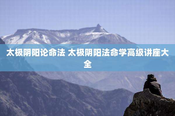 太极阴阳论命法 太极阴阳法命学高级讲座大全