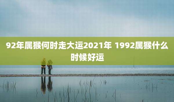 92年属猴何时走大运2021年 1992属猴什么时候好运