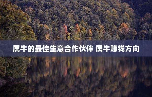 属牛的最佳生意合作伙伴 属牛赚钱方向
