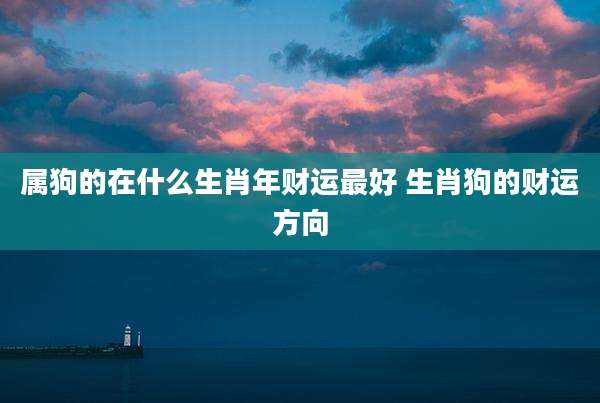 属狗的在什么生肖年财运最好 生肖狗的财运方向