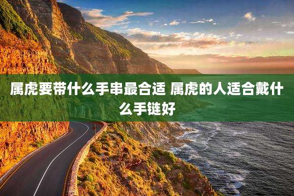 属虎要带什么手串最合适 属虎的人适合戴什么手链好
