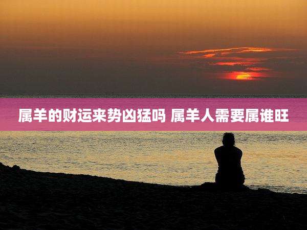 属羊的财运来势凶猛吗 属羊人需要属谁旺