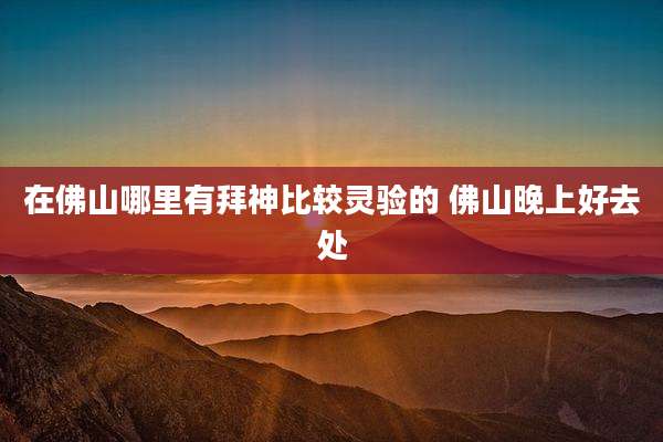 在佛山哪里有拜神比较灵验的 佛山晚上好去处