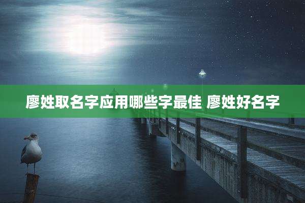 廖姓取名字应用哪些字最佳 廖姓好名字