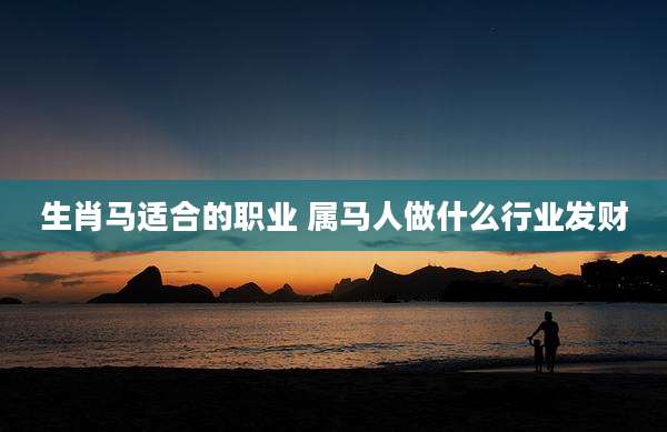 生肖马适合的职业 属马人做什么行业发财