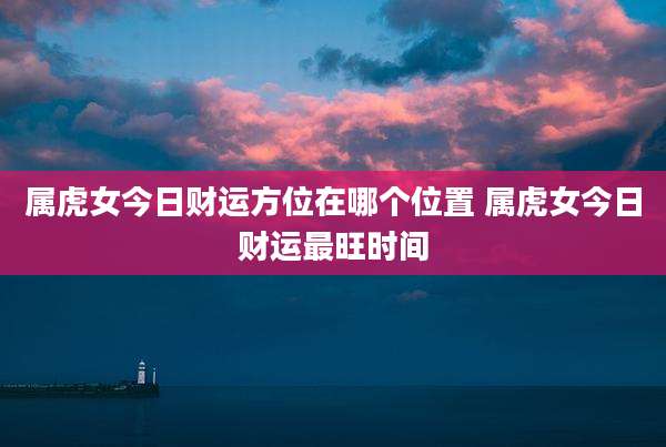 属虎女今日财运方位在哪个位置 属虎女今日财运最旺时间