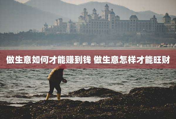 做生意如何才能赚到钱 做生意怎样才能旺财