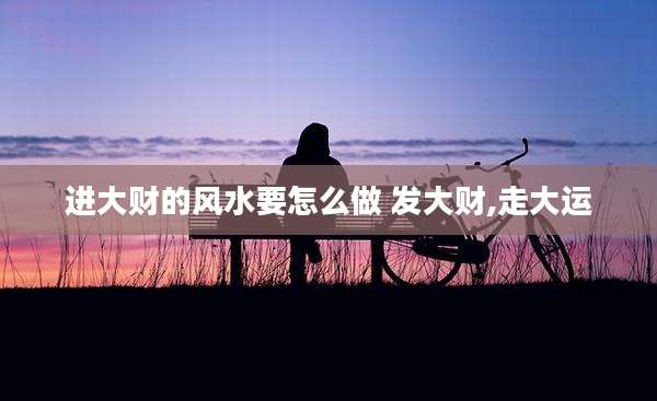 进大财的风水要怎么做 发大财,走大运