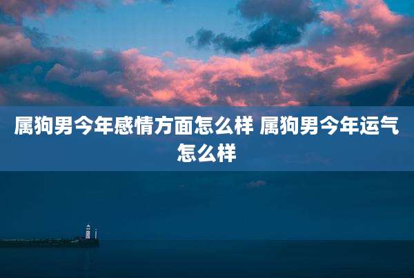 属狗男今年感情方面怎么样 属狗男今年运气怎么样