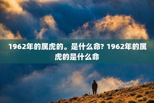 1962年的属虎的。是什么命? 1962年的属虎的是什么命