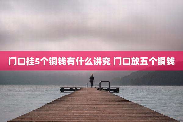 门口挂5个铜钱有什么讲究 门口放五个铜钱