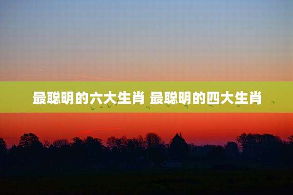 最聪明的六大生肖 最聪明的四大生肖
