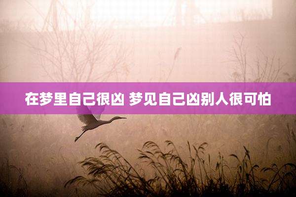 在梦里自己很凶 梦见自己凶别人很可怕