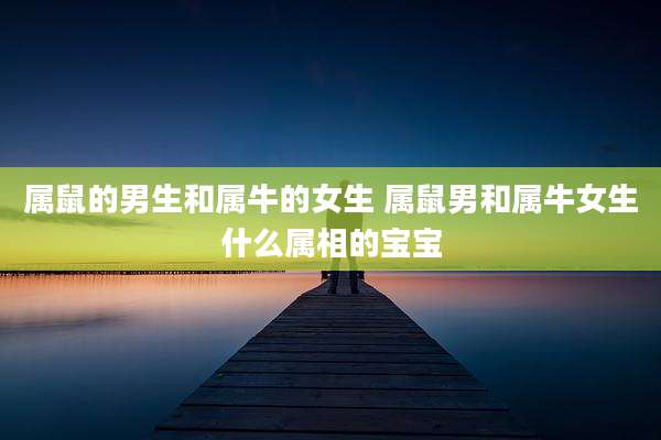 属鼠的男生和属牛的女生 属鼠男和属牛女生什么属相的宝宝