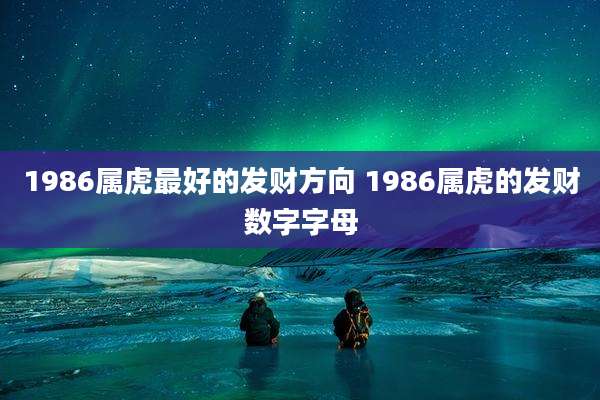 1986属虎最好的发财方向 1986属虎的发财数字字母