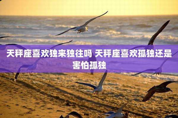 天秤座喜欢独来独往吗 天秤座喜欢孤独还是害怕孤独