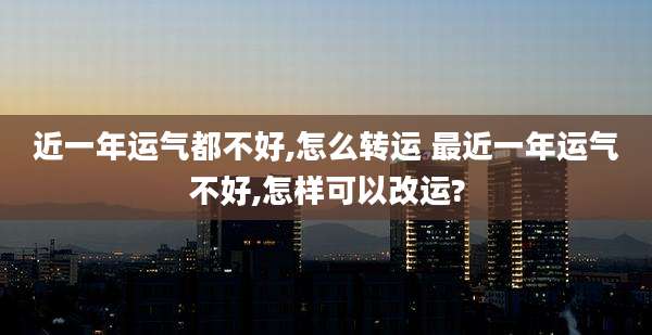 近一年运气都不好,怎么转运 最近一年运气不好,怎样可以改运?
