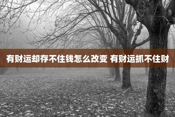 有财运却存不住钱怎么改变 有财运抓不住财